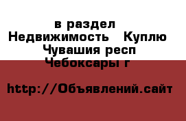  в раздел : Недвижимость » Куплю . Чувашия респ.,Чебоксары г.